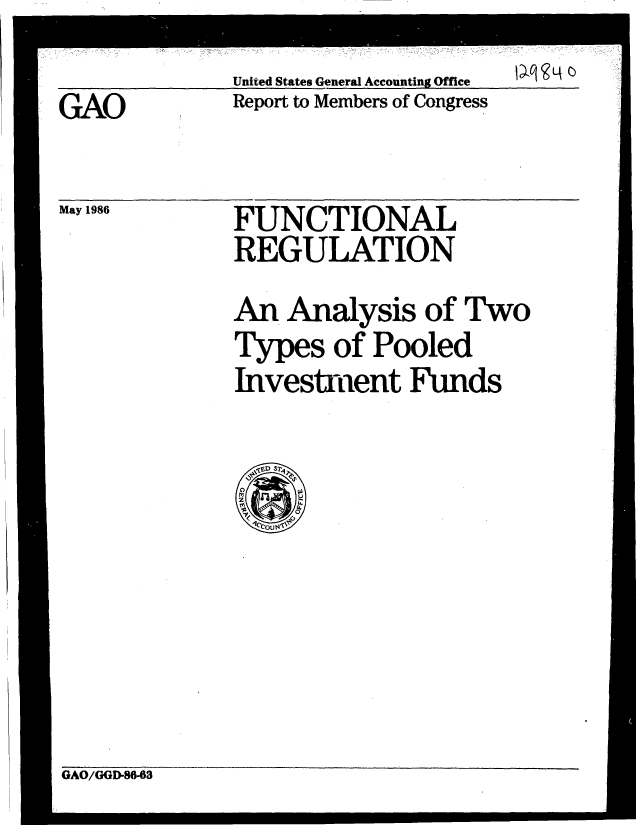 handle is hein.gao/gaobabfnj0001 and id is 1 raw text is: 
             United States General Accounting Office  I  U'
GAO          Report to Members of Congress


May 1986     FUNCTIONAL
             REGULATION
             An Analysis of Two
             Types of Pooled
             Invest-tent Funds

               vD S
               2 i


GAO/GGD-86-63


