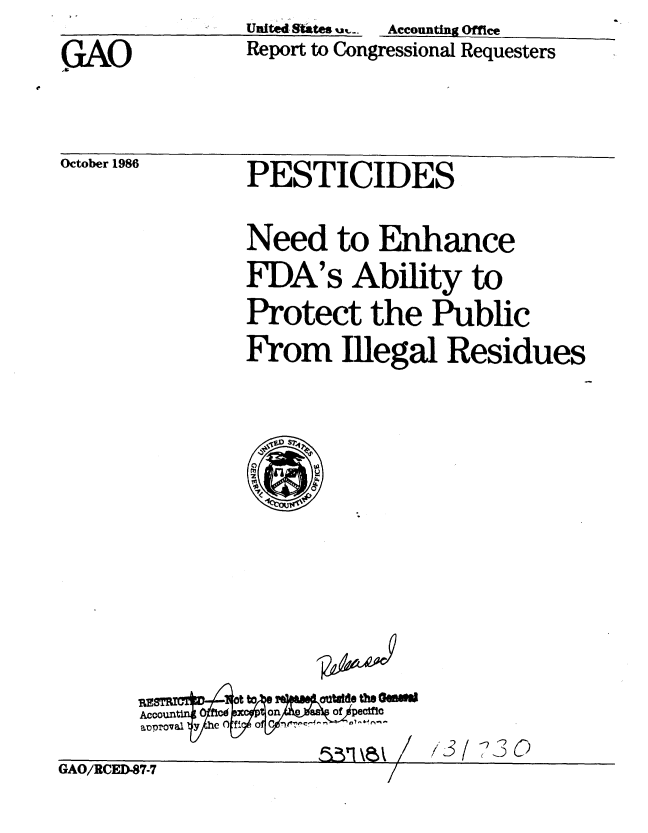 handle is hein.gao/gaobabfre0001 and id is 1 raw text is: United States u,--  Accounting Office
Report to Congressional Requesters


GAO


October 1986


PESTICIDES


Need to Enhance
FDA's Ability to
Protect the Public
From Illegal Residues


arle /7/


GAO/RCED87-7


/3/230


wok


