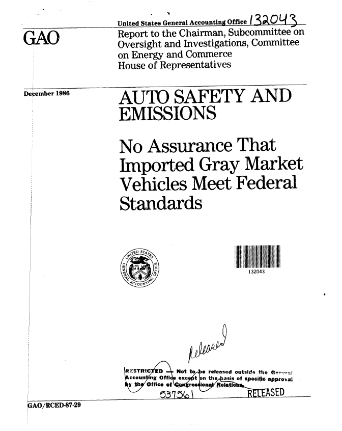 handle is hein.gao/gaobabfsc0001 and id is 1 raw text is:                  United States General Accounting Office I 3 0'
GAO              Report to the Chairman, Subcommittee on
                 Oversight and Investigations, Committee
                 on Energy and Commerce
                 House of Representatives
Deember 1986     AUTO SAFETY AND
                 EMISSIONS

                 No Assurance That
                 Imported Gray Market
                 Vehicles Meet Federal
                 Standards

                      Il                I' ~llIl Il ll

                                   0132043





                  ImSTREC ED  Not to released outsid, the  ia
                  ccoun  ng Offi  *xc  t  n the/ asis Of Specific Approlal
                  -Y th  Of fice of  r,  ion  Reistlo,
                                            SED
 ,AO/RCED-87-29


