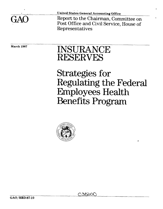 handle is hein.gao/gaobabftc0001 and id is 1 raw text is: 
GAO


United States General Accounting Office
Report to the Chairman, Committee on
Post Office and Civil Service, House of
Representatives


March 1987


INSURANCE
RESERVES
Strategies for
Regulating the Federal
Employees Health
Benefits Program


GAO/HRD-87-10


