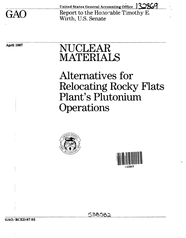 handle is hein.gao/gaobabfun0001 and id is 1 raw text is: GAO


United States General Accounting Office 1  a _  V
Report to the Ho:rom'able TiLmothy E.
Wirth, U.S. Senate


April 1987


NUCLEAR
MATERIALS


               Alternatives for
               Relocating Rocky Flats
               Plant's Plutonium
               Operations




                                132869




GAO/ RCED-87-93



