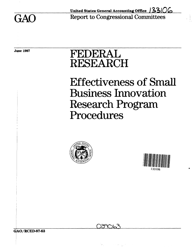 handle is hein.gao/gaobabfvd0001 and id is 1 raw text is:               United States General Accounting Office ) 3 101 Q
GAO           Report to Congressional Committees


June 1987


FEDERAL
RESEARCH


Effectiveness of Small
Business Innovation
Research Program
Procedures


133106


GAO/RCED-8743


