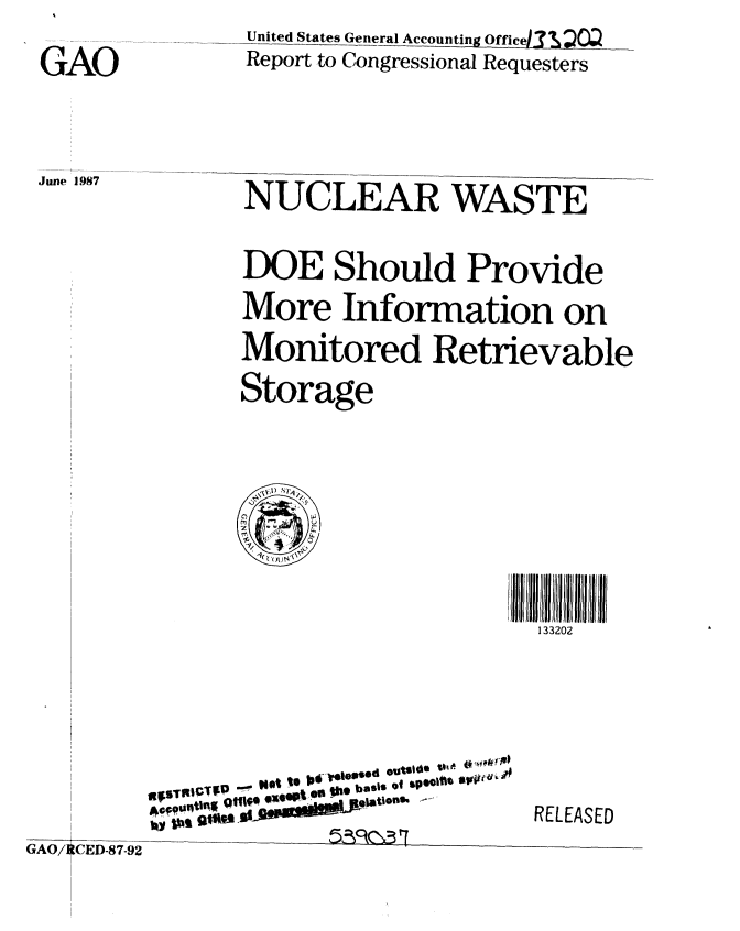 handle is hein.gao/gaobabfvi0001 and id is 1 raw text is: 
GAO


June 1987


United States General Accounting Office13 :)w
Report to Congressional Requesters


NUCLEAR WASTE

DOE Should Provide
More Information on
Monitored Retrievable
Storage


Ill if 1 ff111111!
  133202


  g5RCTKD-P a'
OsIMIImilCd OXI


GAO/    9-CED-87-92


4*OiI


               RELEASED
51c  rr


