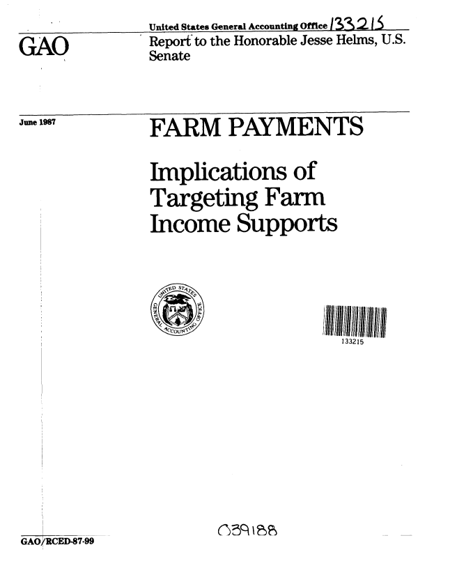 handle is hein.gao/gaobabfvj0001 and id is 1 raw text is: 

GAO


June 1987


United States General Accounting Office /3 2 Is
Report to the Honorable Jesse Helms, U.S.
Senate


FARM PAYMENTS

Implications of
Targeting Farm
Income Supports


   1 S  ,

       4cCO$~c,133215


GAO RCED-87-99


