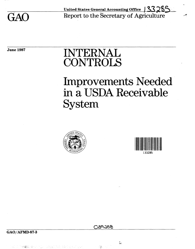 handle is hein.gao/gaobabfvn0001 and id is 1 raw text is: GAO


June 1987


United States General Accounting Off ce )S 33
Report to the Secretary of Agriculture


INTERNAL
CONTROLS
Improvements Needed
in a USDA Receivable
System


1CCOU                133285


GAO/AFMD-87-3


