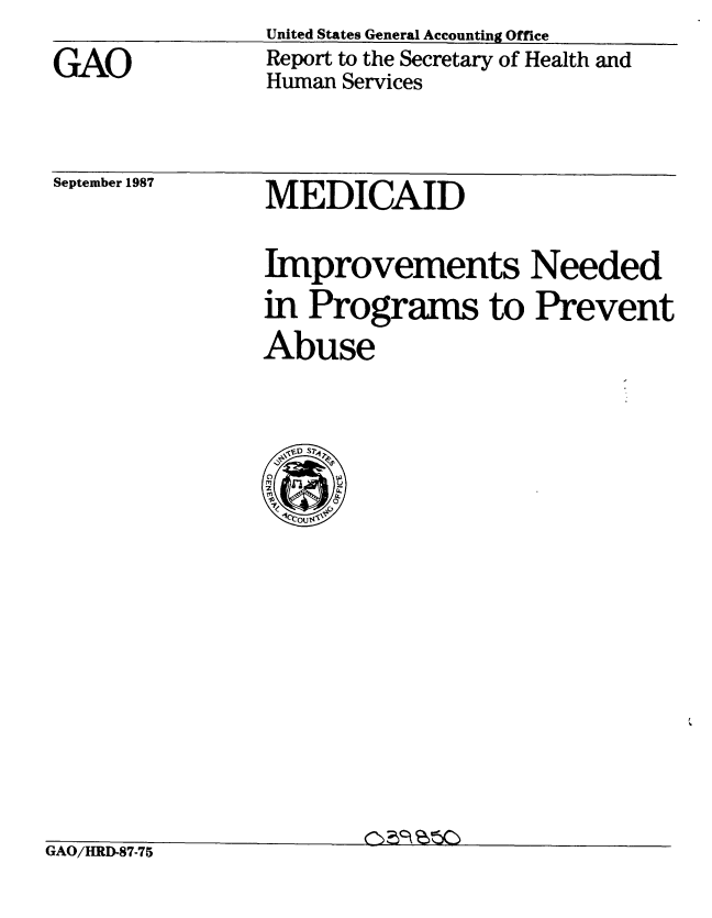 handle is hein.gao/gaobabfxc0001 and id is 1 raw text is: United States General Accounting Office


GAO


Report to the Secretary of Health and
Human Services


September 1987


MEDICAID


Improvements Needed
in Programs to Prevent
Abuse


GAO/HRD-87-75


