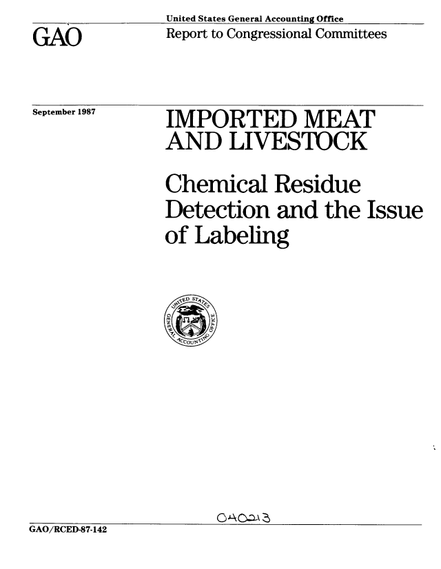handle is hein.gao/gaobabfxy0001 and id is 1 raw text is: _______United States General Accounting Office


GAO


Report to Congressional Committees


September 1987


IMPORTED MEAT
AND LIVESTOCK
Chemical Residue
Detection and the Issue
of Labeling


GAO/RCED-87-142



