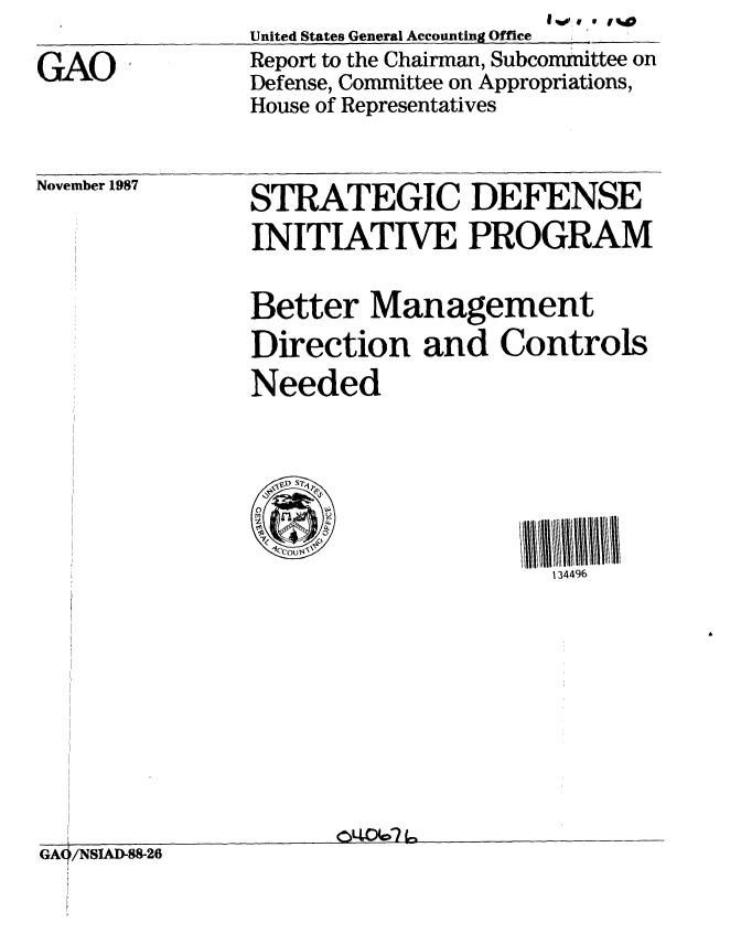 handle is hein.gao/gaobabfza0001 and id is 1 raw text is: 

GAO,


United States General Accounting Office  ,,,_,
Report to the Chairman, Subcommittee on
Defense, Committee on Appropriations,
House of Representatives


November 1987


STRATEGIC DEFENSE
INITIATIVE PROGRAM


Better Management
Direction and Controls
Needed


134496


GA4/NSIAD-88-26        - -


