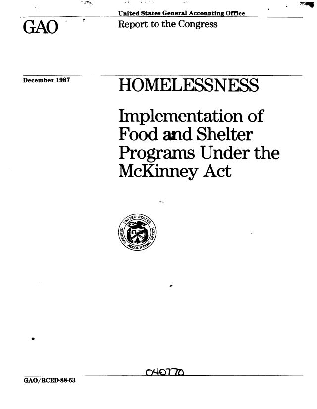 handle is hein.gao/gaobabfzh0001 and id is 1 raw text is: 
GAO'


December 1987


HOMELESSNESS
Implementation of
Food ard Shelter
Programs Under the
McKinney Act


GAO/RCED-88-63


United States General Accounting Office
Report to the Congress


