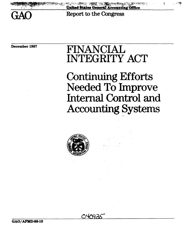 handle is hein.gao/gaobabfzs0001 and id is 1 raw text is: GAO         Report to the Congress

December 1987  FINANCIAL
            INTEGRITY ACT
            Continuing Efforts
            Needed To Improve
            Internal Control and
            Accounting Systems


GAO/AFMD-88-10


