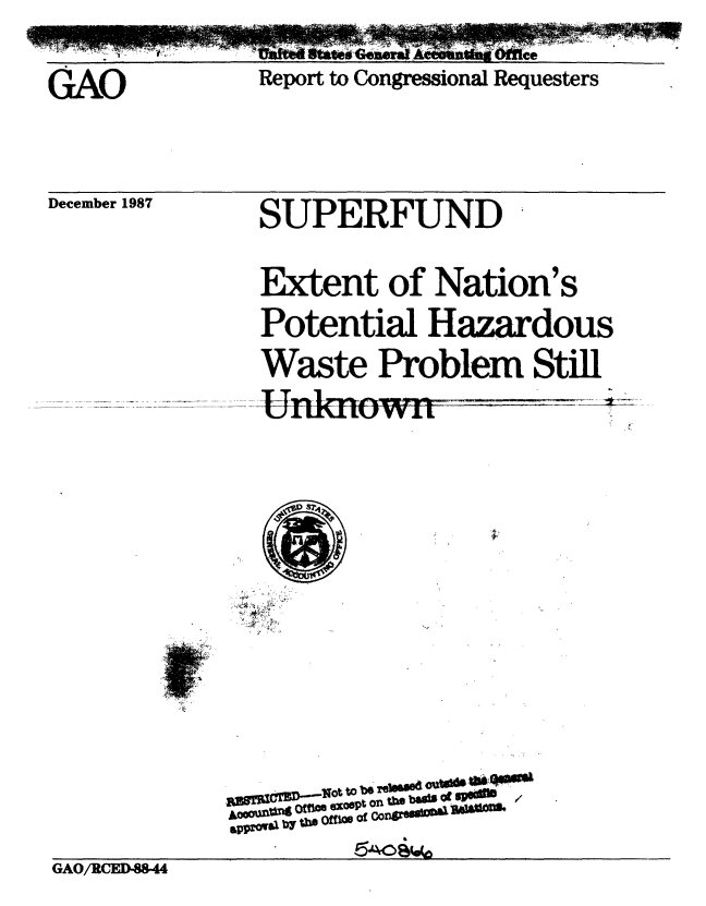 handle is hein.gao/gaobabgaa0001 and id is 1 raw text is: 

GAO


Report to Congressional Requesters


December 1987


SUPERFUND


Extent of Nation's
Potential Hazardous
Waste Problem Still
Untnown ....


       ato boo rit6sSU  u~ldU
    o~t o beu pS
&pp ' by tne tffhe o C U' 1L-


GAO/IRCED-88-4


