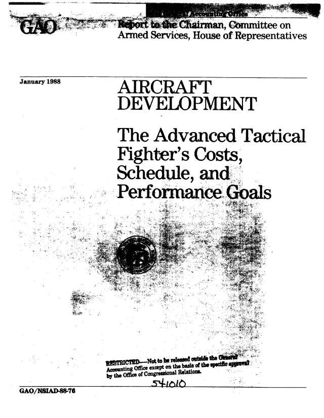 handle is hein.gao/gaobabgaq0001 and id is 1 raw text is: 
               Armed Services, House of Representatives


January 1988   AIRCiRAFT
               DEVELOPMENT

               The Advanced Tactical
               Fighter's Costs,
               Schedule, and
               Perforace.,Gals
      _15      i% t '
                          7,.










             Accountig OffbO exept (n thReladI
             b5y the Offim Of Coagriwk  Ry atOU
GAO/NSIAD-88-76



