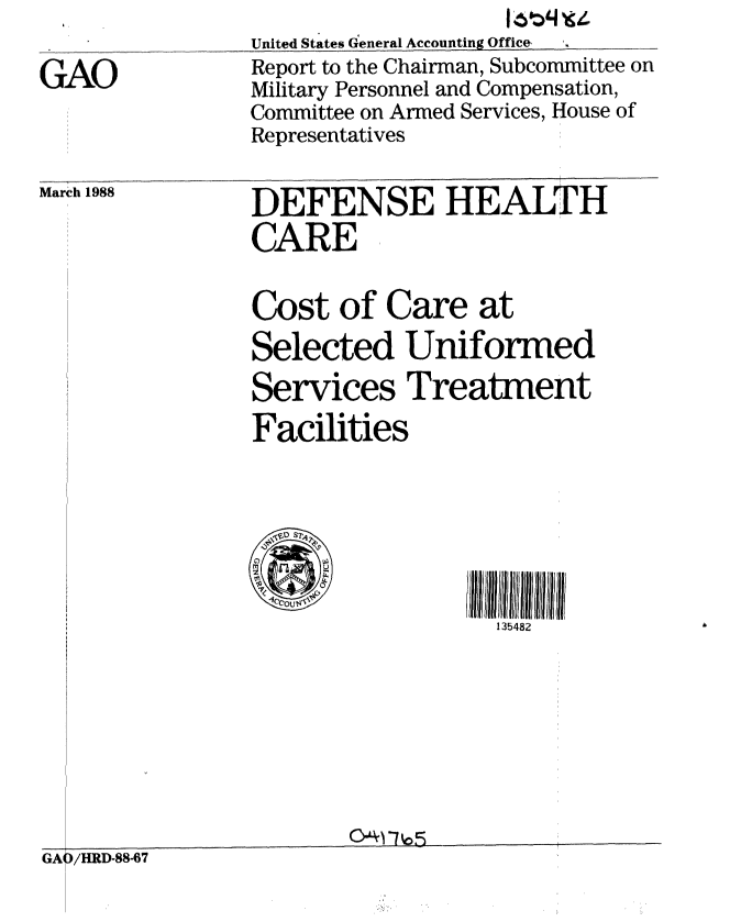 handle is hein.gao/gaobabgbq0001 and id is 1 raw text is: 

GAO


United States General Accounting Office,
Report to the Chairman, Subcommittee on
Military Personnel and Compensation,
Committee on Armed Services, House of
Representatives


DEFENSE HEALTH
CARE


March 1988


Cost of Care at
Selected Uniformed
Services Treatment
Facilities


135482


GAJ/HRD-88-67


