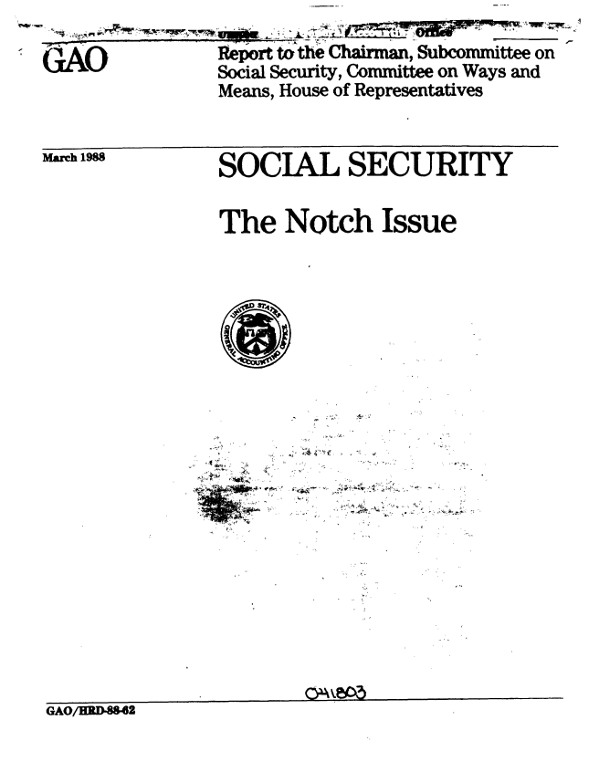 handle is hein.gao/gaobabgbu0001 and id is 1 raw text is:          -                    *       - ,


GAO             Reort to the Chaftm , Subcommittee on
                Social Security, Committee on Ways and
                Means, House of Representatives


March 1988


SOCIAL SECURITY



The Notch Issue


4's 'A
  ',~'-


US-

  - .- -


GAO/HRD842


