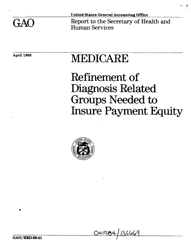 handle is hein.gao/gaobabgce0001 and id is 1 raw text is: 
GAO


United States General Accounting Office
Report to the Secretary of Health and
Human Services


April 1988


MEDICARE


Refinement of
Diagnosis Related
Groups Needed to
Insure Payment Equity


GAO/HRD-88-41


