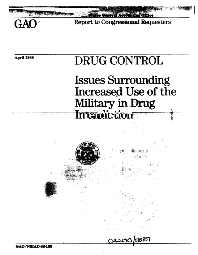 handle is hein.gao/gaobabgcy0001 and id is 1 raw text is: 
GA    ,       Report to CongW Requesters


April 1988


DRUG CONTROL


Issues Surrounding
Increased Use of the
  Military in rLu
-hI t-!f7wJ--1w t UUL: t


+
-~-


o~~L~oft$50o1


GAO/NSID.8-1


J


