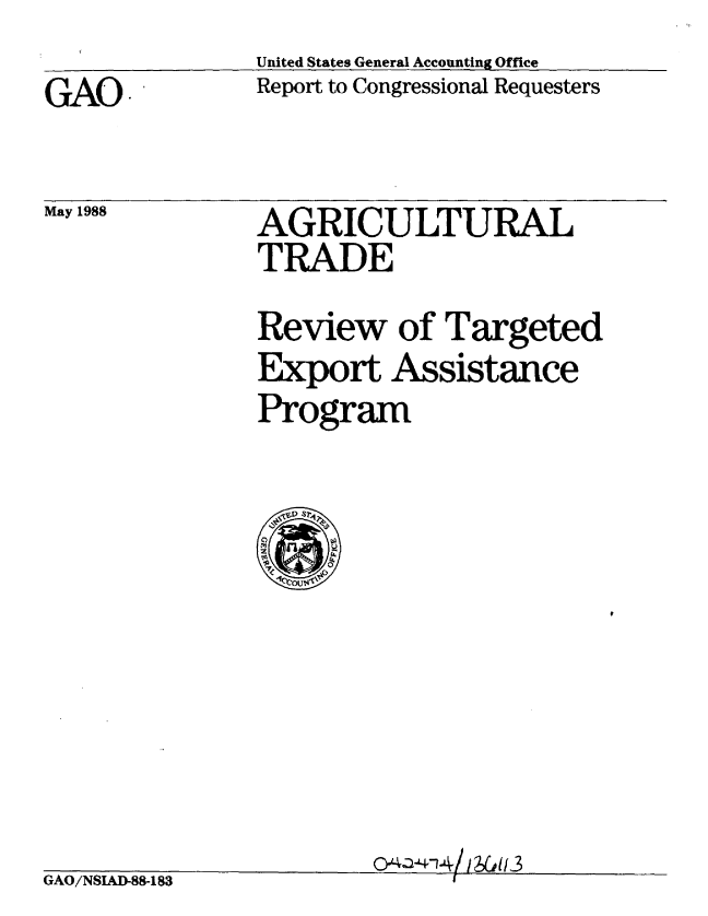 handle is hein.gao/gaobabgdx0001 and id is 1 raw text is: United States General Accounting Office
Report to Congressional Requesters


GAO


May 1988


AGRICULTURAL
TRADE
Review of Targeted
Export Assistance
Program


0Jk4-n4/ ICYA3


GAO/NSAD-88-183


