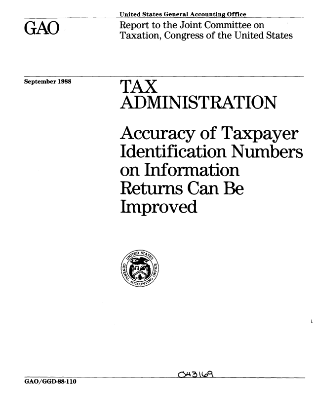 handle is hein.gao/gaobabgfu0001 and id is 1 raw text is: United States General Accounting Office
Report to the Joint Committee on
Taxation, Congress of the United States


September 1988


TAX
ADMINISTRATION
Accuracy of Taxpayer
Identification Numbers
on Information
Returns Can Be
Improved


GAO/GGD-88-110


GAO


