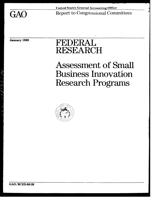 handle is hein.gao/gaobabgjd0001 and id is 1 raw text is: United States General Accounting Office


GAO


January 1989


Report to Congressional Committees


FEDERAL
RESEARCH


Assessment of Small
Business Innovation
Research Programs


GAO/RCED-89-39


