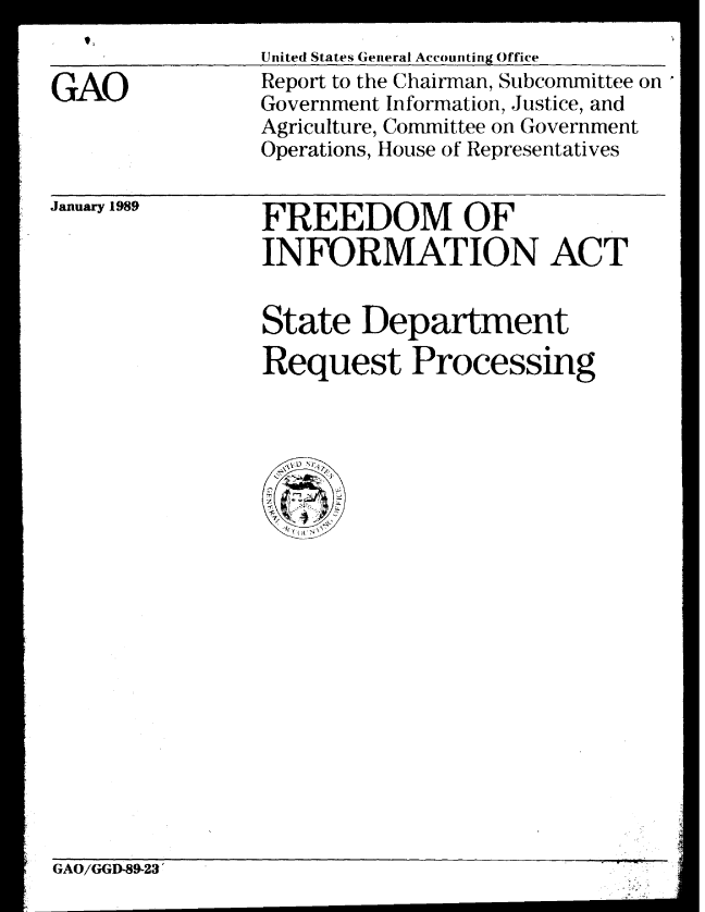 handle is hein.gao/gaobabgkf0001 and id is 1 raw text is: 


GAO


January 1989


United States General Accounting Office
Report to the Chairman, Subcommittee on
Government Information, Justice, and
Agriculture, Committee on Government
Operations, House of Representatives


FREEDOM OF
INFORMATION ACT


State Department
Request Processing


GAO/GGD-89-23,


