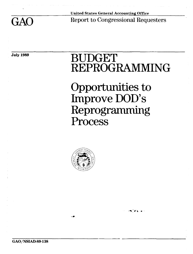handle is hein.gao/gaobabgnu0001 and id is 1 raw text is: United States General Accounting Office
Report to Congressional Requesters


GAO


July 1989


BUDGET
REPROGRAMMING
Opportunities to
Improve DOD's
Reprogramming
Process


S.


GAO/NSIAD-89-138


