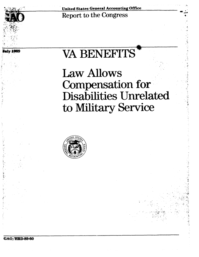 handle is hein.gao/gaobabgnx0001 and id is 1 raw text is: 
United States General Accounting Office
Report to the Congress


-i

  ~,. .-.
  .~ ~

  .2~


iuly Em


VA BENEFITS'


Law Allows

Compensation for

Disabilities Unrelated
to Military Service


- S -~


1~


GAO/HZD89-6


S


