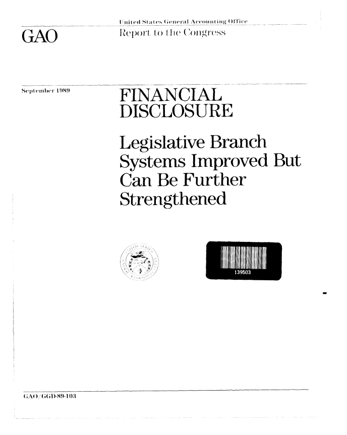 handle is hein.gao/gaobabgoy0001 and id is 1 raw text is: 
GAO


I li taci d s lat  e (  eraI Accomi I n ug t l0fice
Re)o't t iille (  exgi ss


FINANCIAL
DISCLOSURE
Legislative Branch
Systems Improved But
Can Be Further
Strengthened


/
'~
  f /


1 119503hi


GA), 1,(G)-8.- 10:1



