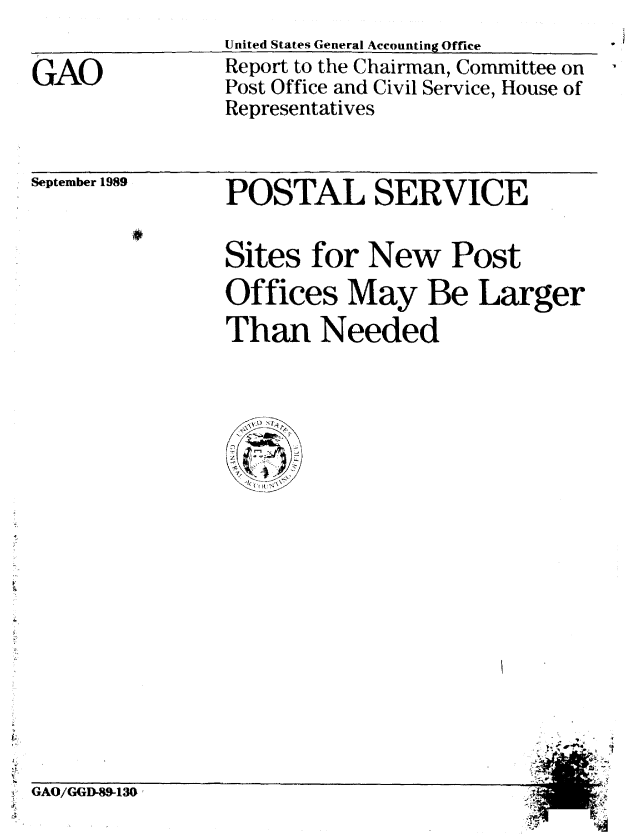 handle is hein.gao/gaobabgpr0001 and id is 1 raw text is: 

GAO


United States General Accounting Office
Report to the Chairman, Committee on
Post Office and Civil Service, House of
Representatives


September 1989


POSTAL SERVICE


Sites for New Post
Offices May Be Larger
Than Needed


GAO/GGD-89-130


