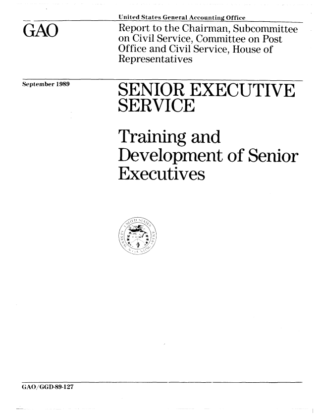 handle is hein.gao/gaobabgqm0001 and id is 1 raw text is: United States General Accounting Office


GAO


Report to the Chairman, Subcommittee
on Civil Service, Committee on Post
Office and Civil Service, House of
Representatives


September 1989


SENIOR EXECUTIVE
SERVICE

Training and
Development of Senior
Executives


GAO/GGD-89-127



