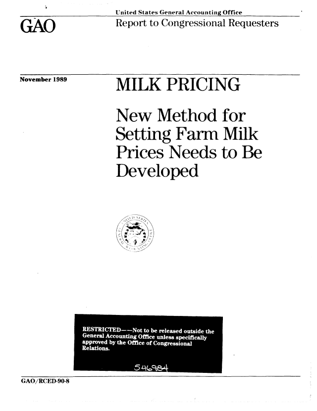 handle is hein.gao/gaobabgra0001 and id is 1 raw text is: GAO


United States General Accounting Office
Report to Congressional Requesters


November 1989


MILK PRICING
New Method for
Setting Farm Milk
Prices Needs to Be
Developed


GAO/RCED-90-8


