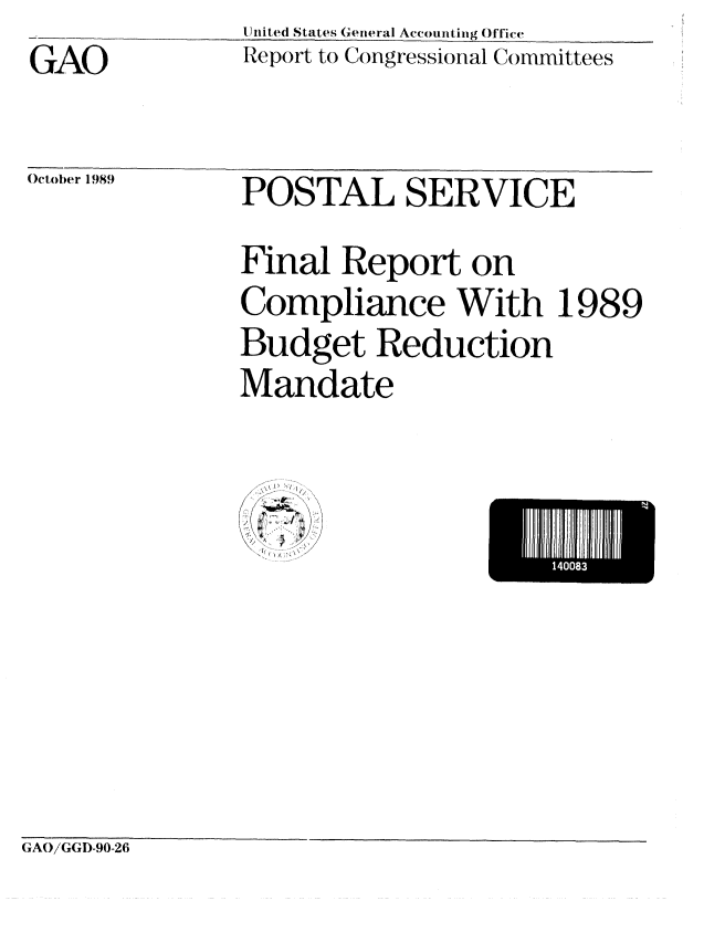handle is hein.gao/gaobabgrf0001 and id is 1 raw text is: GAO


October 1989


United States General Accounting Office
Report to Congressional Committees


POSTAL SERVICE
Final Report on
Compliance With 1989
Budget Reduction
Mandate


GAO/GGI)-90-26


