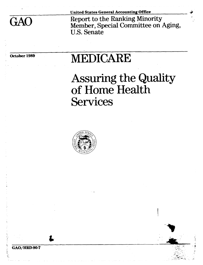 handle is hein.gao/gaobabgry0001 and id is 1 raw text is: United States General Accounting Office_


GAO


Report to the Ranking Minority
Member, Special Committee on Aging,
U.S. Senate


October 1989


MEDICARE


Assuring the Quality
of Home Health
Services




  \jVEo  Sfl


GAO/HRD-90-7


A


