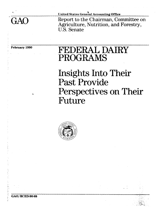 handle is hein.gao/gaobabgtj0001 and id is 1 raw text is: 
GAO


United States General Accounting Office
Report to the Chairman, Committee on
Agriculture, Nutrition, and Forestry,
U.S. Senate


February 1990


FEDERAL DAIRY
PROGRAMS
Insights Into Their
Past Provide
Perspectives on Their
Future


GAO/RCED-90-88.


