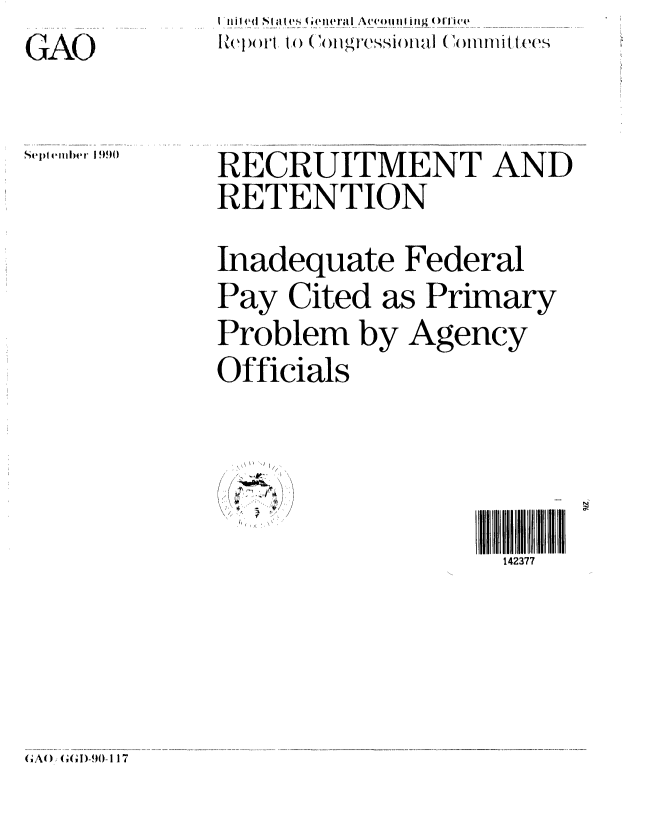 handle is hein.gao/gaobabgzt0001 and id is 1 raw text is: NI  li id t  ,Idh4..-  .to !ei ti_.iJ i 1) ra  ................


GAO


Septlteber I 9()


RECRUITMENT AND
RETENTION
Inadequate Federal
Pay Cited as Primary
Problem by Agency
Officials


  14' 2377
                   142377


G;AO, 'r( I-0117


