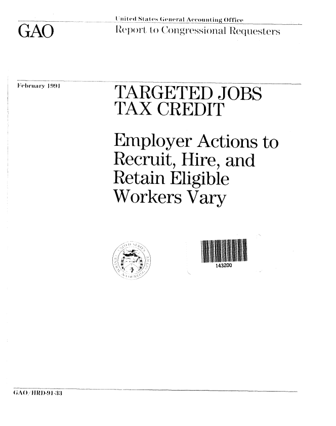 handle is hein.gao/gaobabhck0001 and id is 1 raw text is: GAO


Febnriary 1).91


i i((d St I  (s (winera IA t  i tic g( ) fTice
lcj-)ort, to (...lgre  sional I?,eIqeFst-


TARGETED JOBS
TAX CREDIT

Employer Actions to
Recruit, Hire, and
Retain Eligible
Workers Vary


143200


/,~


,AO)/!1 R!)-9 I -:):)



