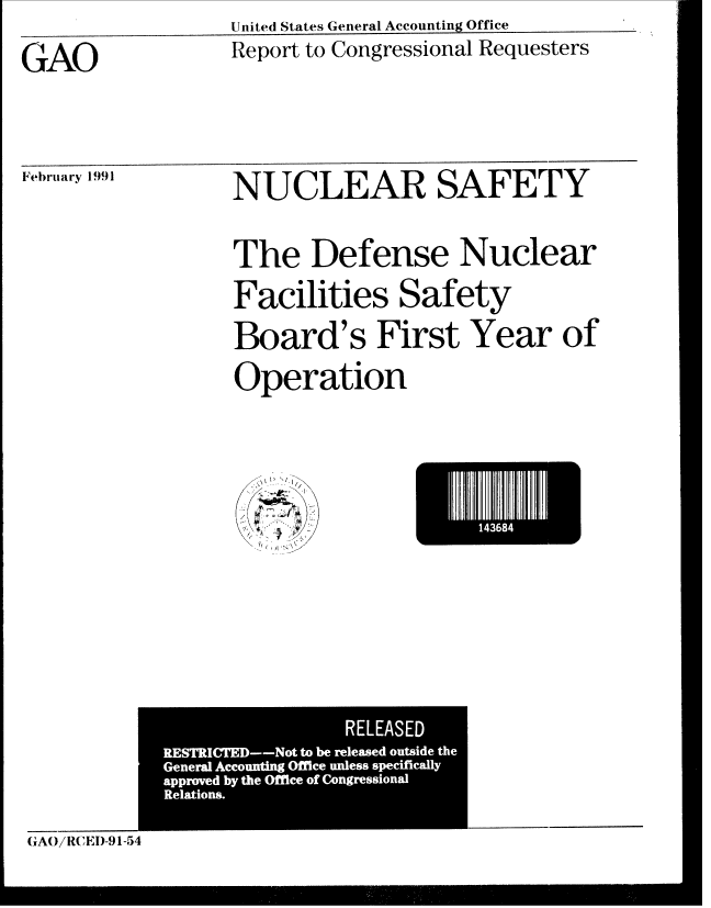 handle is hein.gao/gaobabhea0001 and id is 1 raw text is: UinitedI States General Accounting Office


GAO


Report to Congressional Requesters


February 1991


NUCLEAR SAFETY
The Defense Nuclear
Facilities Safety
Board's First Year of
Operation


E     l438


               REt LEASED$
REACEDio to b reeasd9ousid5th


