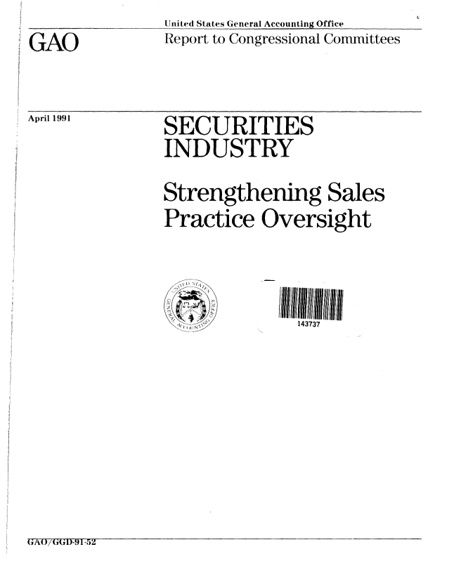 handle is hein.gao/gaobabheg0001 and id is 1 raw text is: 

GAO


United States General Accounting Office
Report to Congressional Conunittees


April 1991


Strengthening Sales
Practice Oversight


1) sIy


GiA0/(i 1)-91 -5Z


SECURITIES
INDUSTRY


143737


