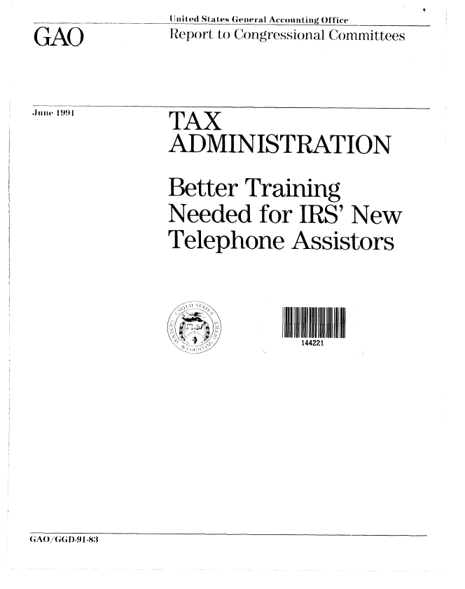 handle is hein.gao/gaobabhga0001 and id is 1 raw text is: II -it 'd States General Accounting Office
Report to Congressional Committees


GAO


June 1991   T A X
               ADMINISTRATION
               Better Training
               Needed for IRS' New
               Telephone Assistors


                              144221


GAOiGGD-9 1-83


