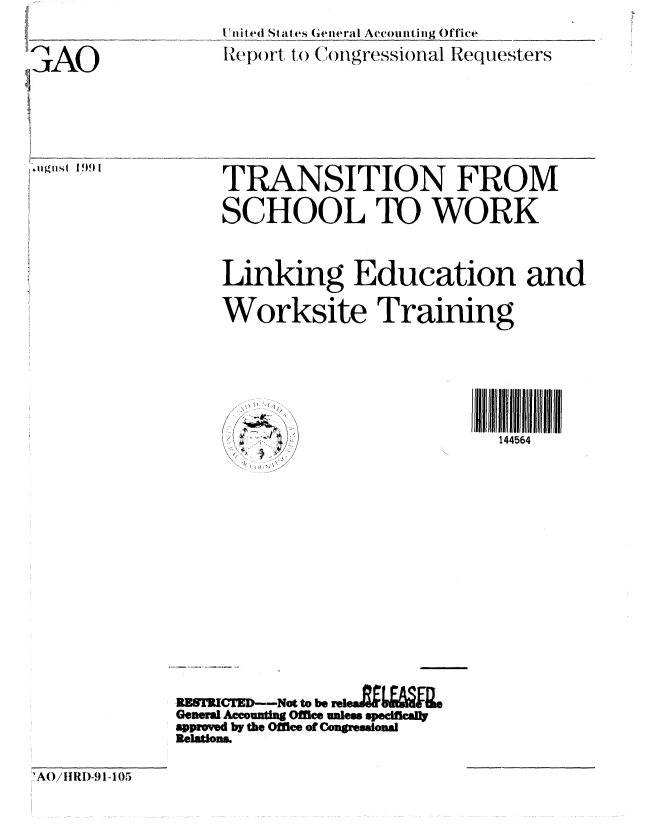 handle is hein.gao/gaobabhhr0001 and id is 1 raw text is: 
itted States General Accounating Office
Re-port t o (1nrsP)lRequesters


uiiusl 1991


TRANSITION FROM

SCHOOL TO WORK



Linking Education and

Worksite Training


Ji1ll llll 11111
  144564


BESRIUrlD--Not to be reieai~ZL f&§4[le
Genram  Accuntig OMfiee ules speccafl
aprvd by the ofMee of Conssmonal
Relations


4A0/IIR)-91-105


