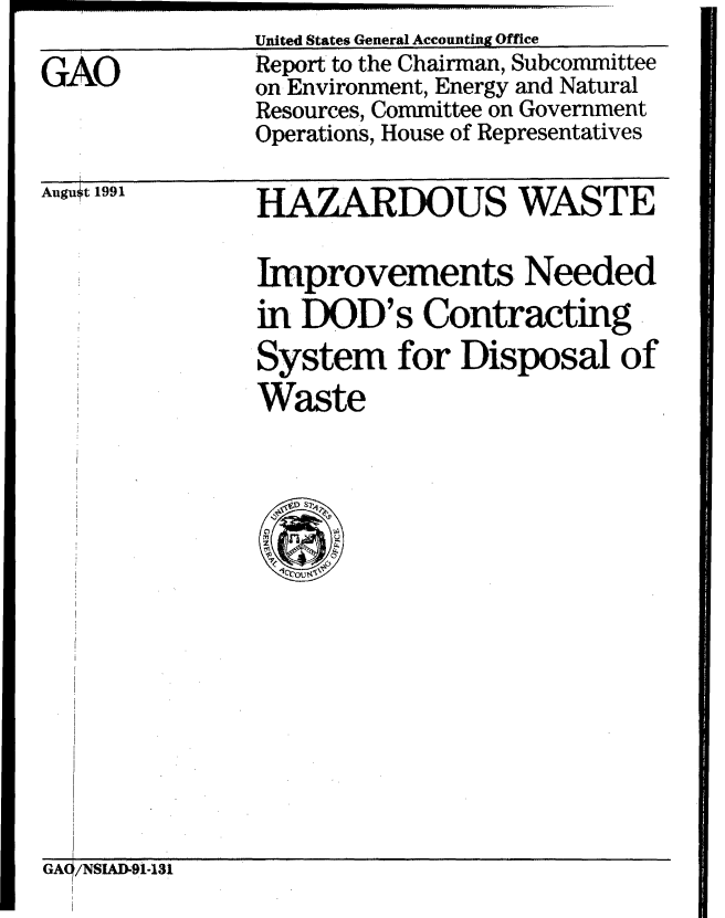 handle is hein.gao/gaobabhil0001 and id is 1 raw text is:                United States General Accounting Office
GAO            Report to the Chairman, Subcommittee
               on Environment, Energy and Natural
               Resources, Committee on Government
               Operations, House of Representatives


Augu~t 1991


HAZARDOUS WASTE

Improvements Needed
in DOD's Contracting
System for Disposal of
Waste


GA/NSAD-9-131


