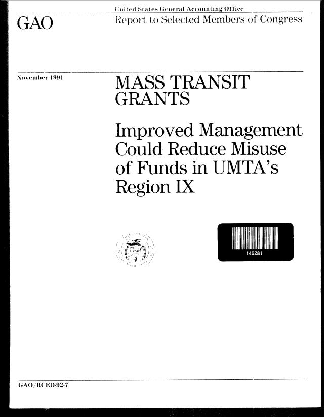 handle is hein.gao/gaobabhjs0001 and id is 1 raw text is: U iiit ed Stales General Accounting Office
eop()r, it() Selecte(d Members of Congress


GAO


Novemiiiier 1991


MASS TRANSIT
GRANTS
Improved Management
Could Reduce Misuse
of Funds in UMTA's
Region IX


\  -\ ' I


GAO/RCED-92-7


