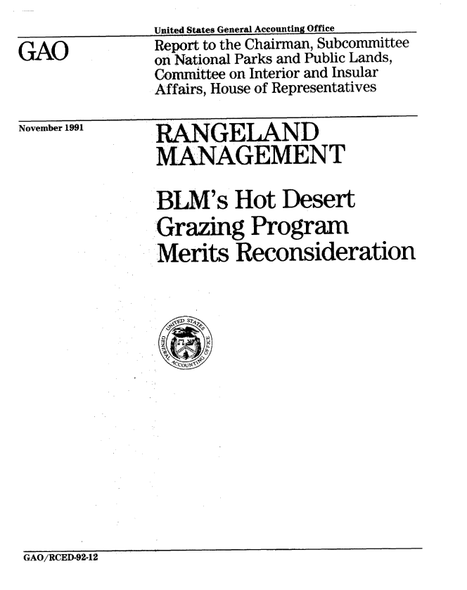 handle is hein.gao/gaobabhkl0001 and id is 1 raw text is: 

GAO


United States General Accounting Office
Report to the Chairman, Subcommittee
on National Parks and Public Lands,
Conunittee on Interior and Insular
Affairs, House of Representatives


November 1991


MNGELAND
MA NAGEMENT


BLM's Hot Desert
Grazing Program
Merits Reconsideration


GAO/RCED-92-12


