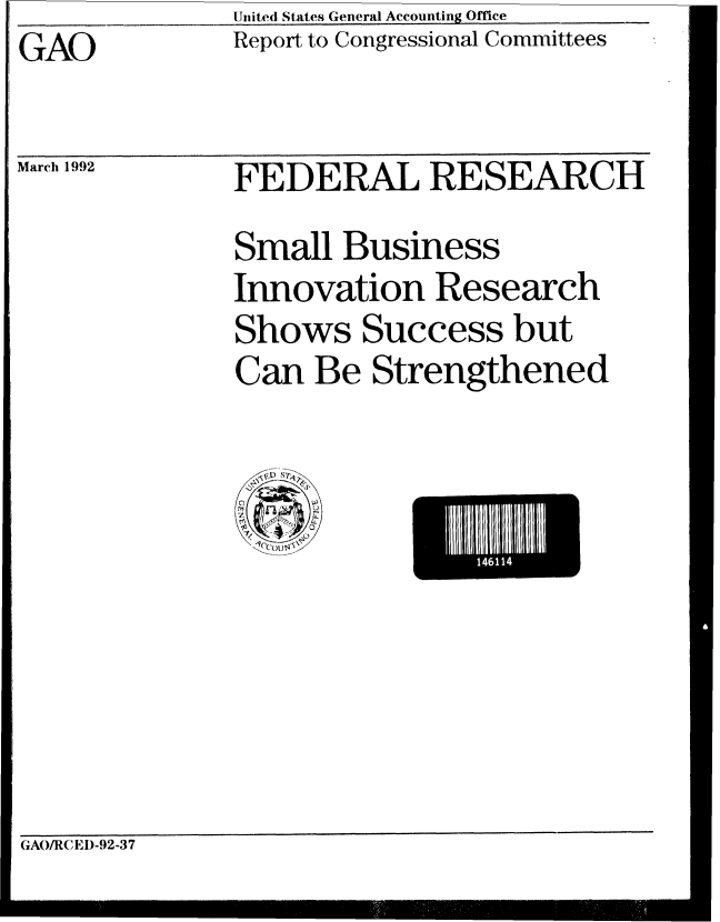 handle is hein.gao/gaobabhmg0001 and id is 1 raw text is: United States General Accounting Office


GAO


Report to Congressional Committees


March 1992


FEDERAL RESEARCH
Small Business
Innovation Research
Shows Success but
Can Be Strengthened


1141I


GAO/RCEI)-92-37


