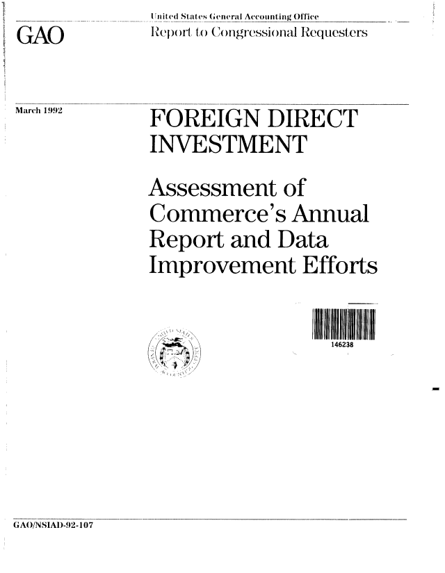handle is hein.gao/gaobabhmu0001 and id is 1 raw text is: ie nuut d State s( General Accounting Office
Repor U)I o   gressi(na RIL1lequesters


GAO


Marh 192  FOREIGN DIRECT
              INVESTMENT
              Assessment of
              Commerce's Annual
              Report and Data
              Improvement Efforts


              S                lr\146238


GAO/N SIAI)-92-107


