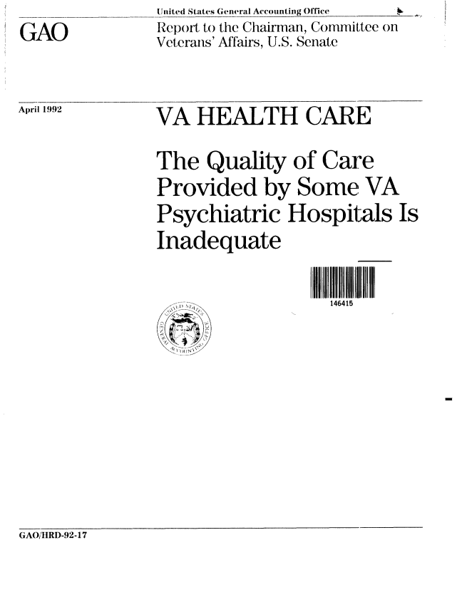 handle is hein.gao/gaobabhnf0001 and id is 1 raw text is: GAO


United States General Accounting Office  A_ b
Report to the Chairman, Committee on
Veterans' Affairs, U.S. Senate


April 1992


VA HEALTH CARE

The Quality of Care
Provided by Some VA
Psychiatric Hospitals Is
Inadequate

                    .........146415


GAO/I1RI)-92-17


