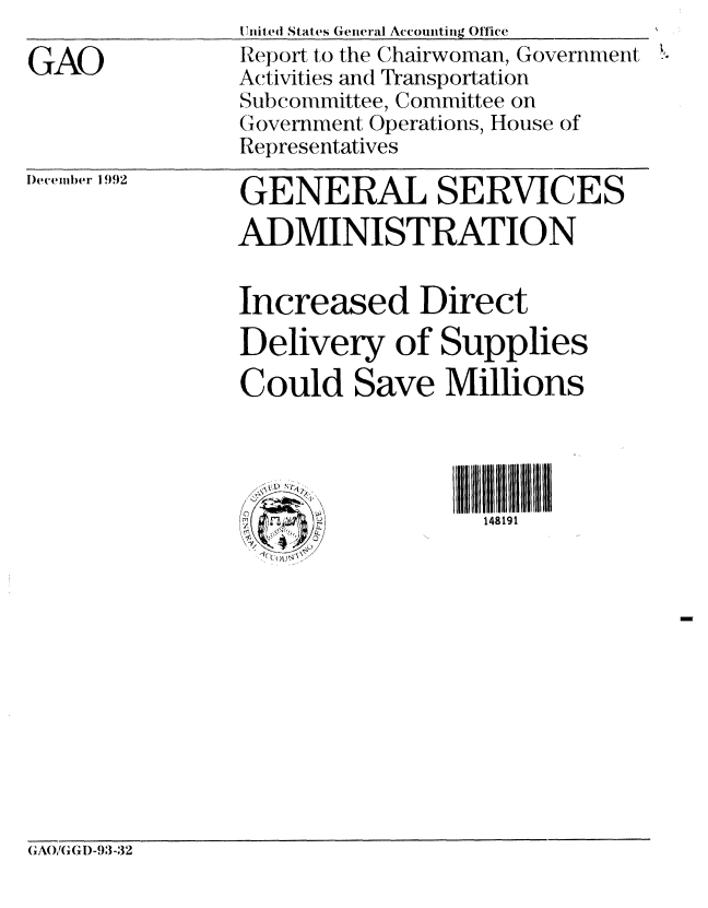 handle is hein.gao/gaobabhtg0001 and id is 1 raw text is: 

GAO


I Inited States General Accounting Office
Report to the Chairwoman, Government !*
Activities and Transportation
Subcommittee, Committee on
(iovernment Operations, House of
Representatives


)ecember 1992


GENERAL SERVICES
ADMINISTRATION


Increased Direct
Delivery of Supplies
Could Save Millions




                  148 19 1


(CAO/GGID-93-32


