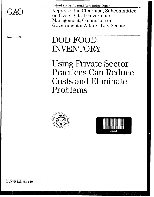 handle is hein.gao/gaobabhwk0001 and id is 1 raw text is: Unit ed-States Geenal. Accotinfinig Office


GAO


Report to the Chairman, Subcommittee
on Oversight of Government
Management, Committee on
Governmental Affairs, U.S. Senate


 Juze 1993


DOD FOOD
INVENTORY


Using Private Sector
Practices Can Reduce
Costs and Eliminate
Problems


(GAO/NSIAD-93-1 10


