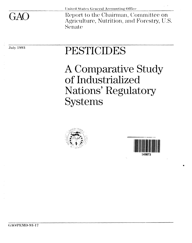 handle is hein.gao/gaobabhyg0001 and id is 1 raw text is: 

GAO


I ni ci Statesen ( e      Accouti tig ()t1iice
Ieport to the Chairnan,C onIIIittee oil
Agriculture, Nutrition, and Forestry, U.S.
Senate


PESTICIDES


A Comparative Study
of Industrialized
Nations' Regulatory

Systems


I  9ll 73ll i IIIlll t
  149873


GAO/iIIM!)-93- 17


.J u ly  1 99.3


.~


