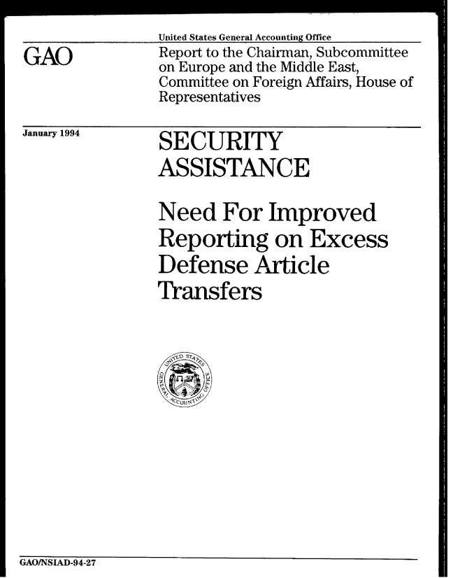 handle is hein.gao/gaobabiah0001 and id is 1 raw text is: 
GAO


United States General Accounting Office
Report to the Chairman, Subcommittee
on Europe and the Middle East,
Committee on Foreign Affairs, House of
Representatives


January 1994


SECURITY
ASSISTANCE


Need For Improved
Reporting on Excess
Defense Article
Transfers


GAO/NSIAD-94-27


