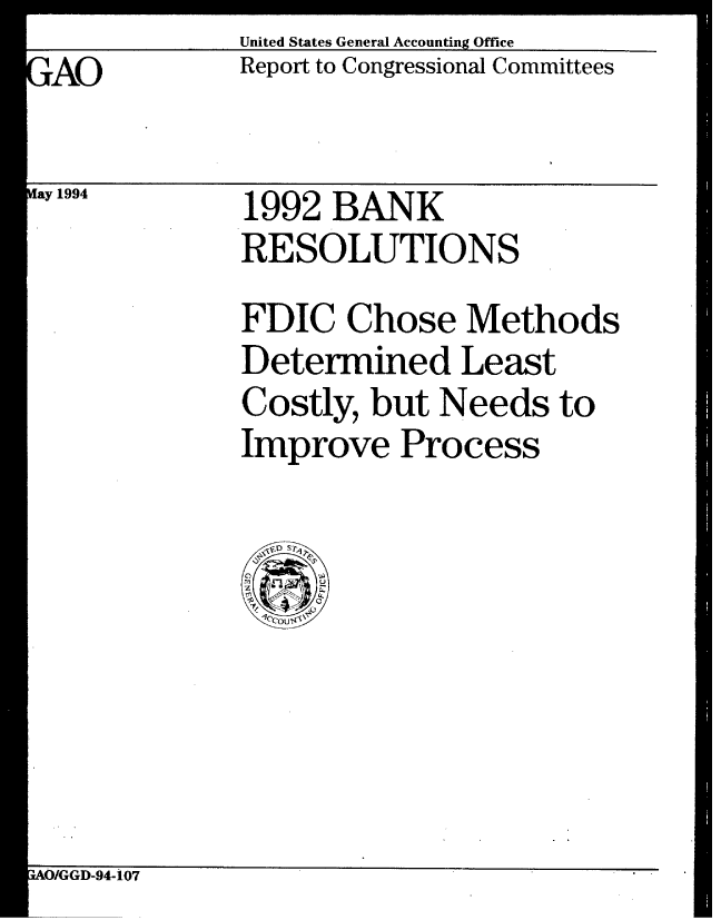handle is hein.gao/gaobabicc0001 and id is 1 raw text is:              United States General Accounting Office
'AO          Report to Congressional Committees

lay 1994      1992 BANK
             RESOLUTIONS
             FDIC Chose Methods
             Determined Least
             Costly, but Needs to
             Improve Process


AO/GGD-94-107


